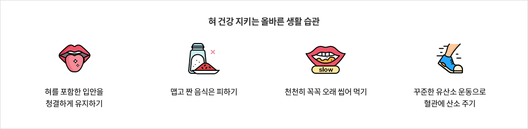 12-2-mz-img-04.png 혀 건강 지키는 올바른 생활 습관 - 혀를 포함한 입안을 청결하게 유지하기 / 맵고 짠 음식은 피하기 / 천천히 꼭꼭 오래 씹어 먹기 / 꾸준한 유산소 운동으로 혈관에 산소 주기